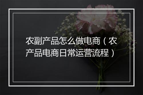 农副产品怎么做电商（农产品电商日常运营流程）