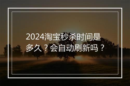 2024淘宝秒杀时间是多久？会自动刷新吗？