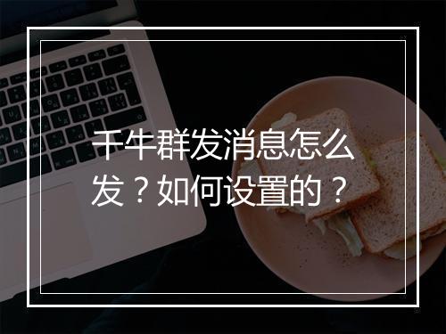 千牛群发消息怎么发？如何设置的？