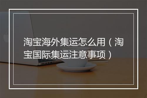 淘宝海外集运怎么用（淘宝国际集运注意事项）