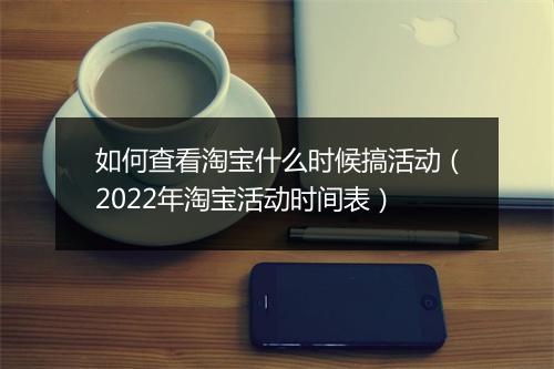 如何查看淘宝什么时候搞活动（2022年淘宝活动时间表）