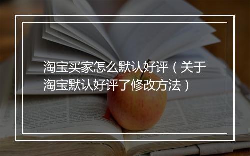 淘宝买家怎么默认好评（关于淘宝默认好评了修改方法）