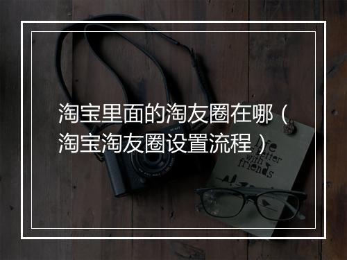 淘宝里面的淘友圈在哪（淘宝淘友圈设置流程）