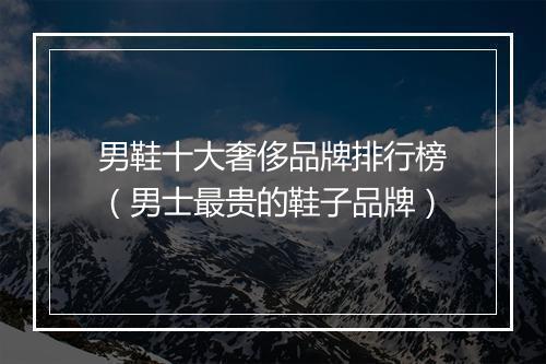 男鞋十大奢侈品牌排行榜（男士最贵的鞋子品牌）