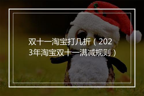双十一淘宝打几折（2023年淘宝双十一满减规则）