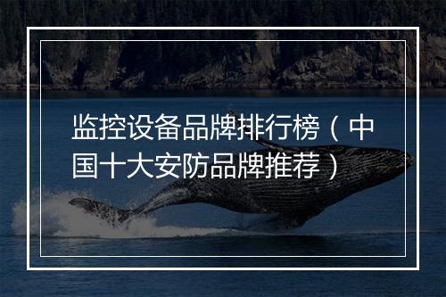 监控设备品牌排行榜（中国十大安防品牌推荐）