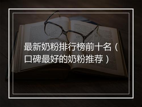 最新奶粉排行榜前十名（口碑最好的奶粉推荐）