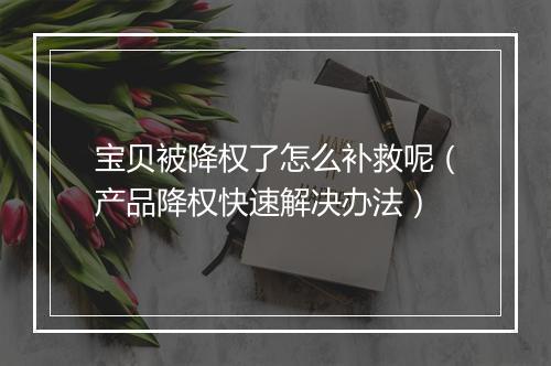 宝贝被降权了怎么补救呢（产品降权快速解决办法）