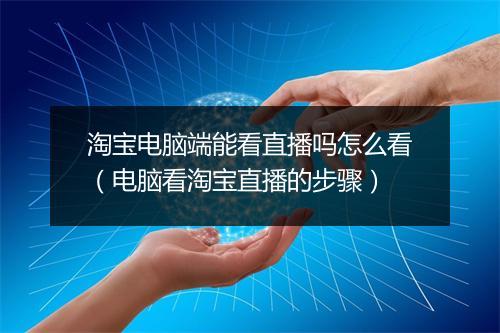 淘宝电脑端能看直播吗怎么看（电脑看淘宝直播的步骤）