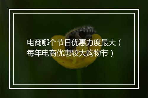 电商哪个节日优惠力度最大（每年电商优惠较大购物节）