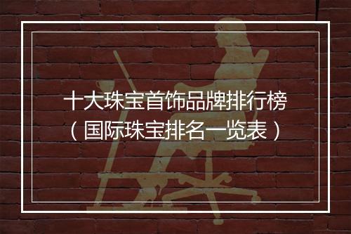 十大珠宝首饰品牌排行榜（国际珠宝排名一览表）