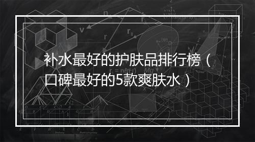 补水最好的护肤品排行榜（口碑最好的5款爽肤水）