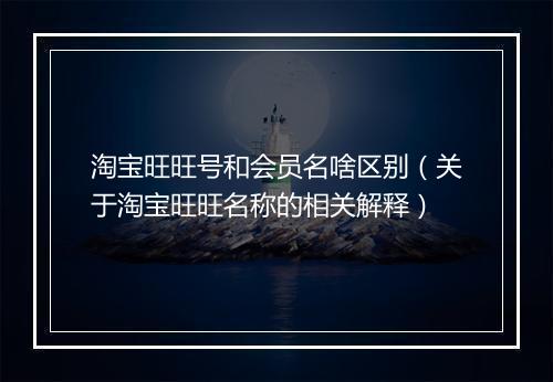 淘宝旺旺号和会员名啥区别（关于淘宝旺旺名称的相关解释）