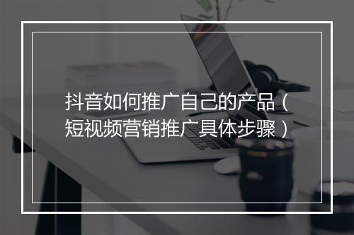 抖音如何推广自己的产品（短视频营销推广具体步骤）