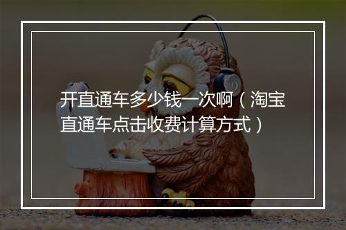 开直通车多少钱一次啊（淘宝直通车点击收费计算方式）