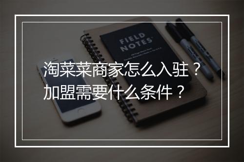 淘菜菜商家怎么入驻？加盟需要什么条件？