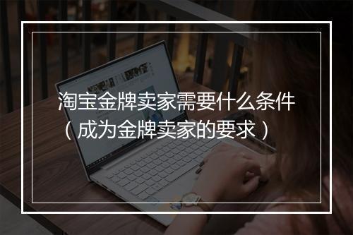 淘宝金牌卖家需要什么条件（成为金牌卖家的要求）