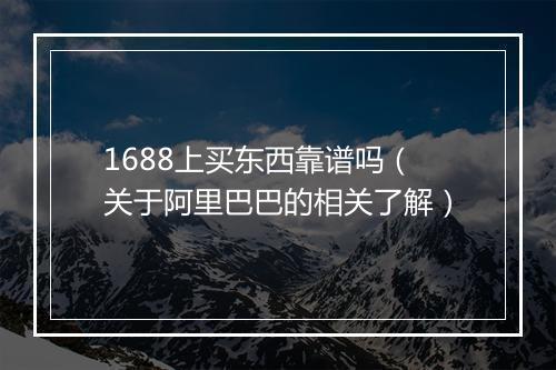 1688上买东西靠谱吗（关于阿里巴巴的相关了解）