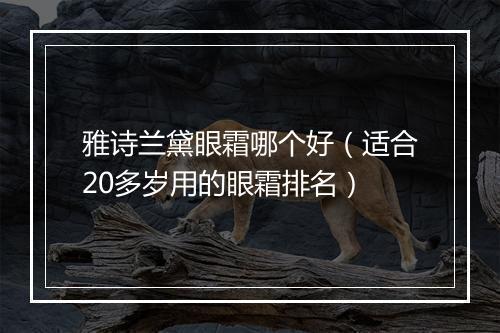 雅诗兰黛眼霜哪个好（适合20多岁用的眼霜排名）