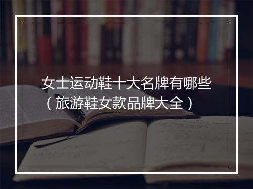 女士运动鞋十大名牌有哪些（旅游鞋女款品牌大全）