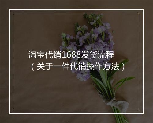 淘宝代销1688发货流程（关于一件代销操作方法）