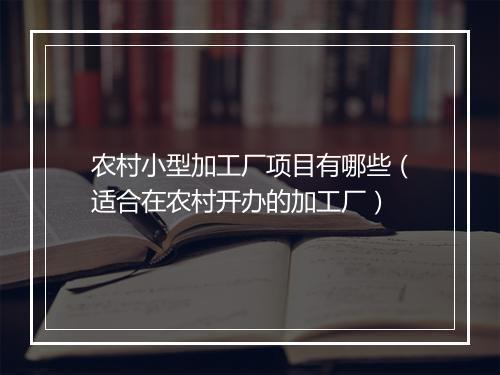 农村小型加工厂项目有哪些（适合在农村开办的加工厂）