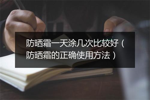 防晒霜一天涂几次比较好（防晒霜的正确使用方法）