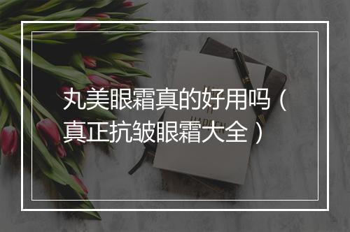 丸美眼霜真的好用吗（真正抗皱眼霜大全）