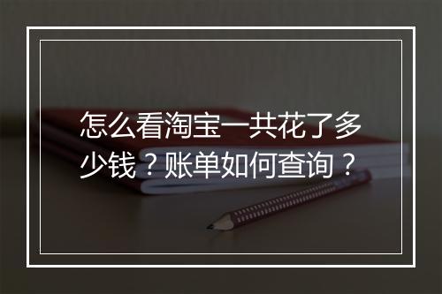 怎么看淘宝一共花了多少钱？账单如何查询？