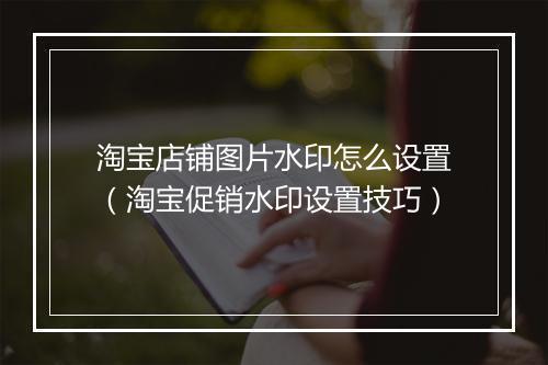 淘宝店铺图片水印怎么设置（淘宝促销水印设置技巧）