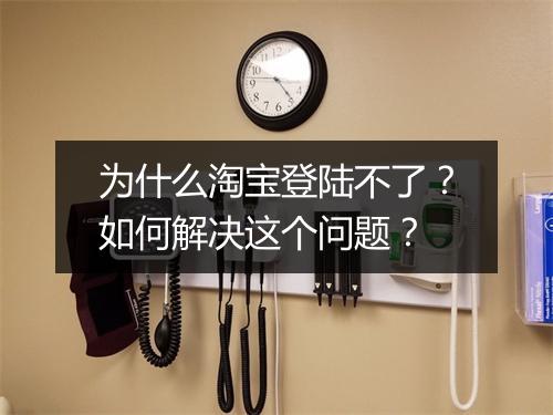 为什么淘宝登陆不了？如何解决这个问题？