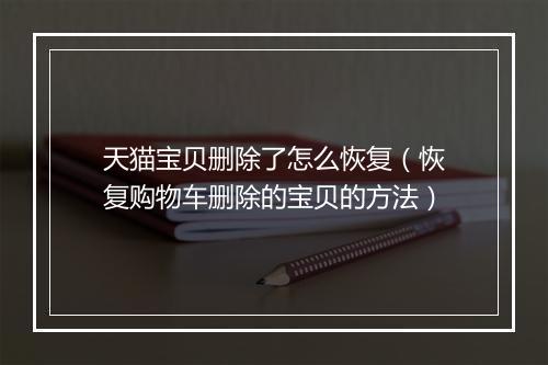 天猫宝贝删除了怎么恢复（恢复购物车删除的宝贝的方法）