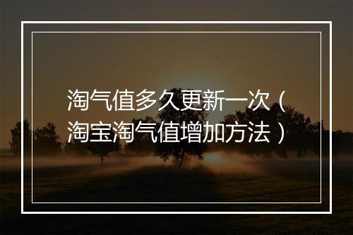淘气值多久更新一次（淘宝淘气值增加方法）