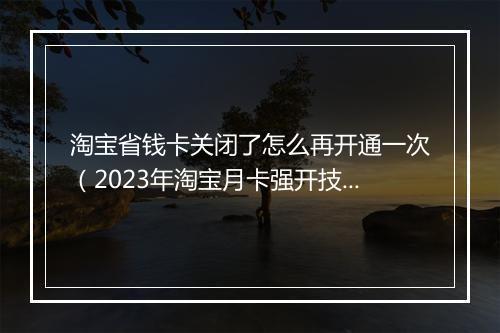 淘宝省钱卡关闭了怎么再开通一次（2023年淘宝月卡强开技巧）