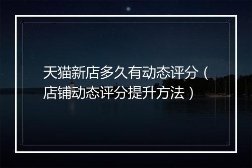 天猫新店多久有动态评分（店铺动态评分提升方法）