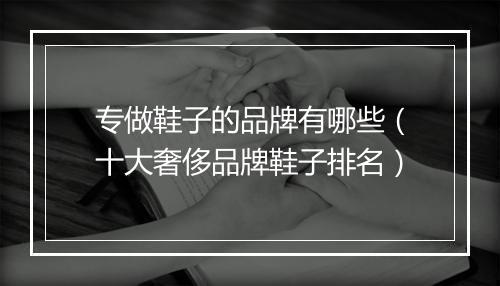 专做鞋子的品牌有哪些（十大奢侈品牌鞋子排名）