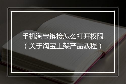 手机淘宝链接怎么打开权限（关于淘宝上架产品教程）