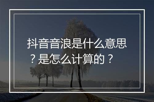 抖音音浪是什么意思？是怎么计算的？