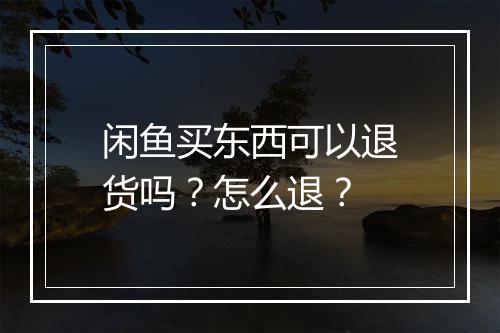 闲鱼买东西可以退货吗？怎么退？