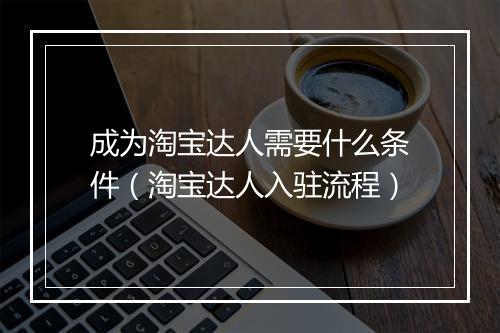 成为淘宝达人需要什么条件（淘宝达人入驻流程）