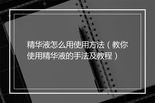 精华液怎么用使用方法（教你使用精华液的手法及教程）