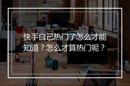 快手自己热门了怎么才能知道？怎么才算热门呢？