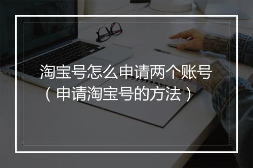 淘宝号怎么申请两个账号（申请淘宝号的方法）