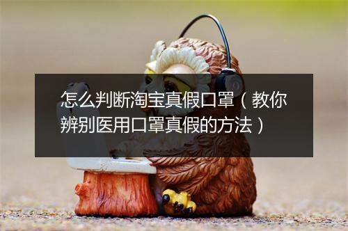 怎么判断淘宝真假口罩（教你辨别医用口罩真假的方法）