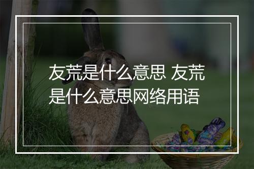 友荒是什么意思 友荒是什么意思网络用语