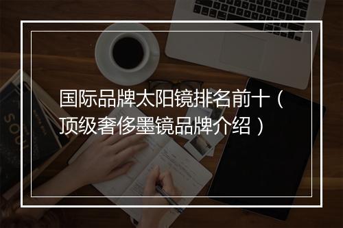 国际品牌太阳镜排名前十（顶级奢侈墨镜品牌介绍）