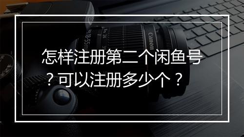 怎样注册第二个闲鱼号？可以注册多少个？