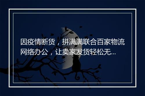 因疫情断货，拼满满联合百家物流网络办公，让卖家发货轻松无忧。
