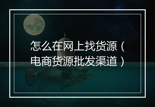 怎么在网上找货源（电商货源批发渠道）