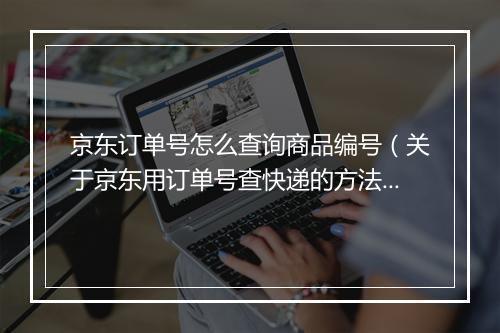 京东订单号怎么查询商品编号（关于京东用订单号查快递的方法）